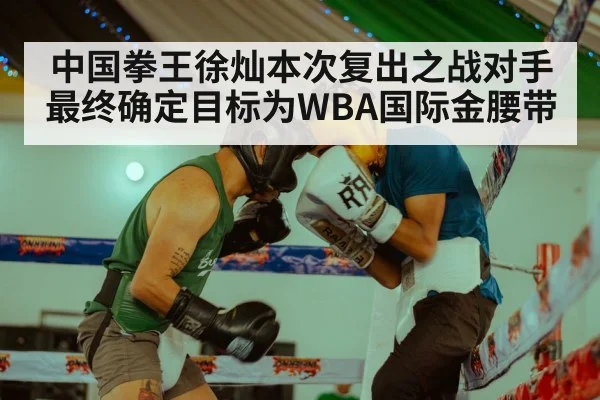 中国拳王徐灿本次复出之战对手最终确定目标为WBA国际金腰带