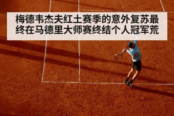 梅德韦杰夫红土赛季的意外复苏最终在马德里大师赛终结个人冠军荒