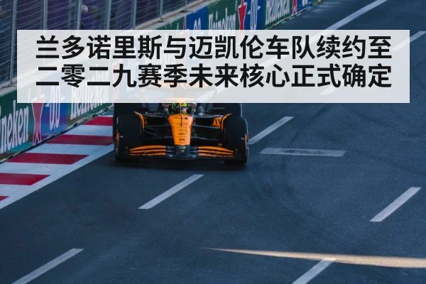 兰多诺里斯与迈凯伦车队续约至二零二九赛季未来核心正式确定