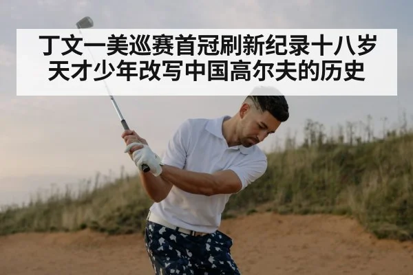 丁文一美巡赛首冠刷新纪录十八岁天才少年改写中国高尔夫的历史
