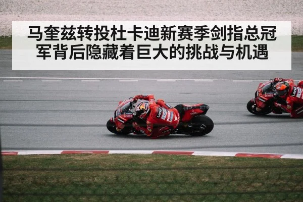 马奎兹转投杜卡迪新赛季剑指总冠军背后隐藏着巨大的挑战与机遇