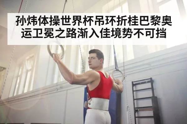 孙炜体操世界杯吊环折桂巴黎奥运卫冕之路渐入佳境势不可挡
