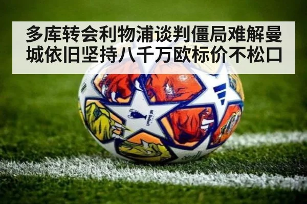 多库转会利物浦谈判僵局难解曼城依旧坚持八千万欧标价不松口
