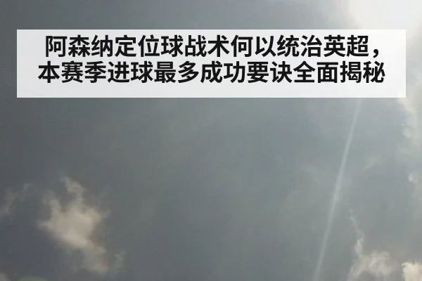 阿森纳定位球战术何以统治英超，本赛季进球最多成功要诀全面揭秘